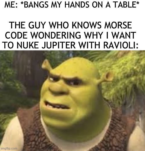 Morse code | ME: *BANGS MY HANDS ON A TABLE*; THE GUY WHO KNOWS MORSE CODE WONDERING WHY I WANT TO NUKE JUPITER WITH RAVIOLI: | image tagged in confused shrek,morse code,memes,funny,funny memes,meme | made w/ Imgflip meme maker