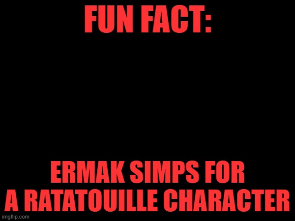 FUN FACT:; ERMAK SIMPS FOR A RATATOUILLE CHARACTER | made w/ Imgflip meme maker