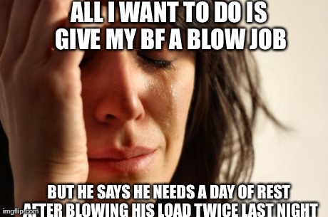 First World Problems Meme | ALL I WANT TO DO IS GIVE MY BF A BLOW JOB BUT HE SAYS HE NEEDS A DAY OF REST AFTER BLOWING HIS LOAD TWICE LAST NIGHT | image tagged in memes,first world problems | made w/ Imgflip meme maker