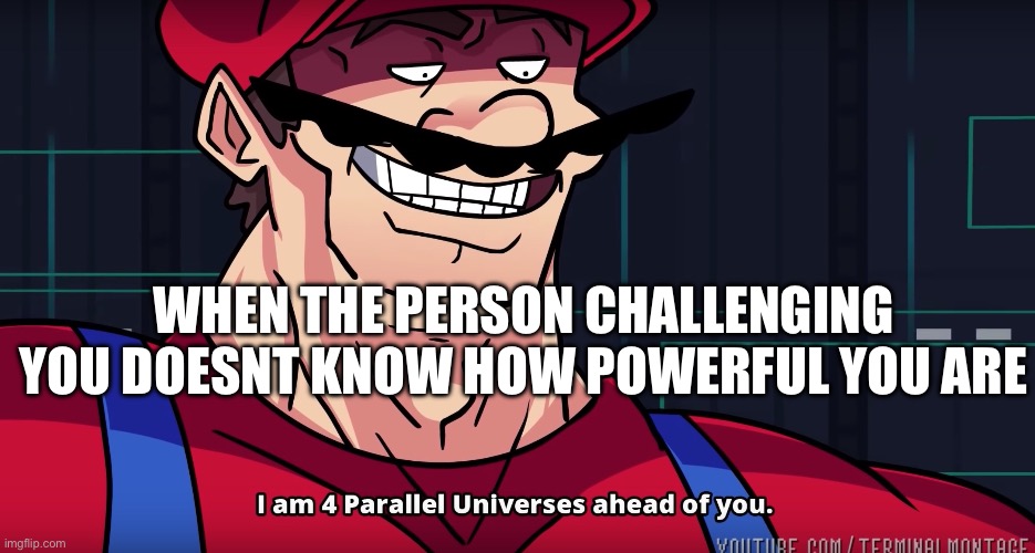 Mario I am four parallel universes ahead of you | WHEN THE PERSON CHALLENGING YOU DOESNT KNOW HOW POWERFUL YOU ARE | image tagged in mario i am four parallel universes ahead of you | made w/ Imgflip meme maker