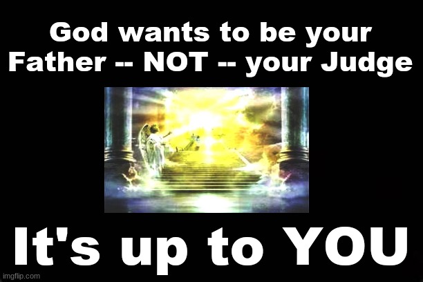 GOD wants to be your Father -- NOT -- your Judge......It's up to YOU | God wants to be your Father -- NOT -- your Judge; It's up to YOU | image tagged in god,father,judge | made w/ Imgflip meme maker