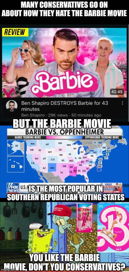 The Barbie movie is actually the most popular in Republican voting states | MANY CONSERVATIVES GO ON ABOUT HOW THEY HATE THE BARBIE MOVIE; BUT THE BARBIE MOVIE; IS THE MOST POPULAR IN SOUTHERN REPUBLICAN VOTING STATES; YOU LIKE THE BARBIE MOVIE, DON'T YOU CONSERVATIVES? | image tagged in barbie,movies,hollywood,irony,conservative hypocrisy | made w/ Imgflip meme maker