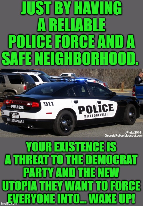 Just the facts jack | JUST BY HAVING A RELIABLE POLICE FORCE AND A SAFE NEIGHBORHOOD. YOUR EXISTENCE IS A THREAT TO THE DEMOCRAT PARTY AND THE NEW UTOPIA THEY WANT TO FORCE EVERYONE INTO... WAKE UP! | image tagged in democrats,progressive | made w/ Imgflip meme maker