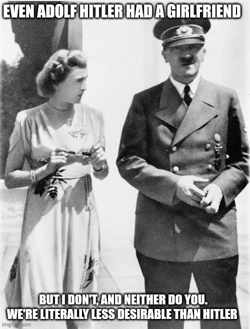 EVEN ADOLF HITLER HAD A GIRLFRIEND; BUT I DON'T, AND NEITHER DO YOU. WE'RE LITERALLY LESS DESIRABLE THAN HITLER | image tagged in adolf hitler | made w/ Imgflip meme maker