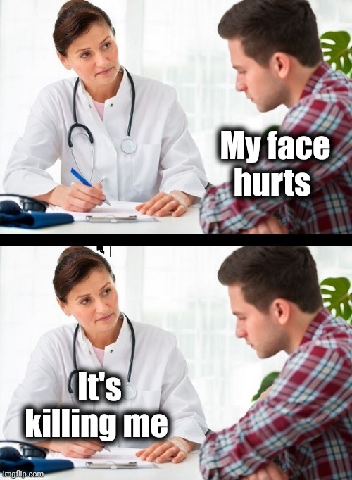 The Most Childish Joke I Know | My face hurts; It's killing me | image tagged in doctor and patient,sully groan,eyeroll,sorry,bad joke,if those kids could read they'd be very upset | made w/ Imgflip meme maker