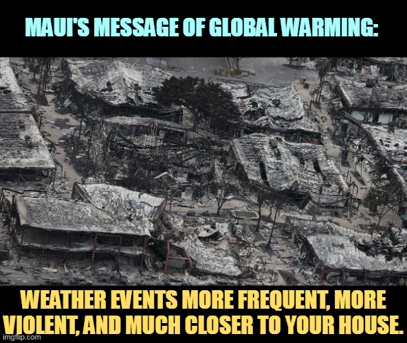 MAUI'S MESSAGE OF GLOBAL WARMING:; WEATHER EVENTS MORE FREQUENT, MORE VIOLENT, AND MUCH CLOSER TO YOUR HOUSE. | image tagged in maui,hawaii,wildfires,global warming,climate change | made w/ Imgflip meme maker