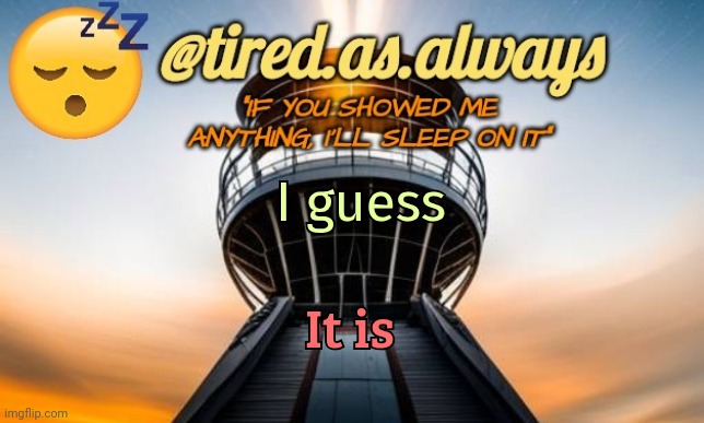 Tired.as.always | I guess It is | image tagged in tired as always | made w/ Imgflip meme maker