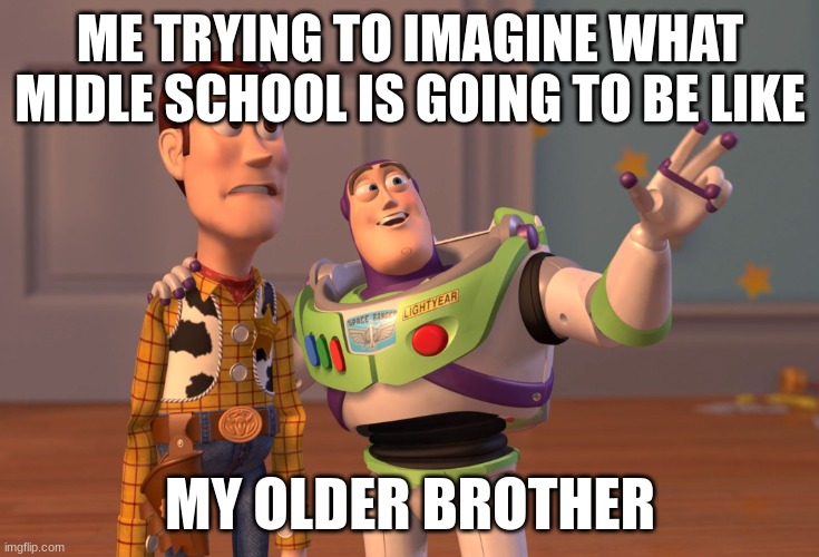 X, X Everywhere | ME TRYING TO IMAGINE WHAT MIDLE SCHOOL IS GOING TO BE LIKE; MY OLDER BROTHER | image tagged in memes,x x everywhere | made w/ Imgflip meme maker