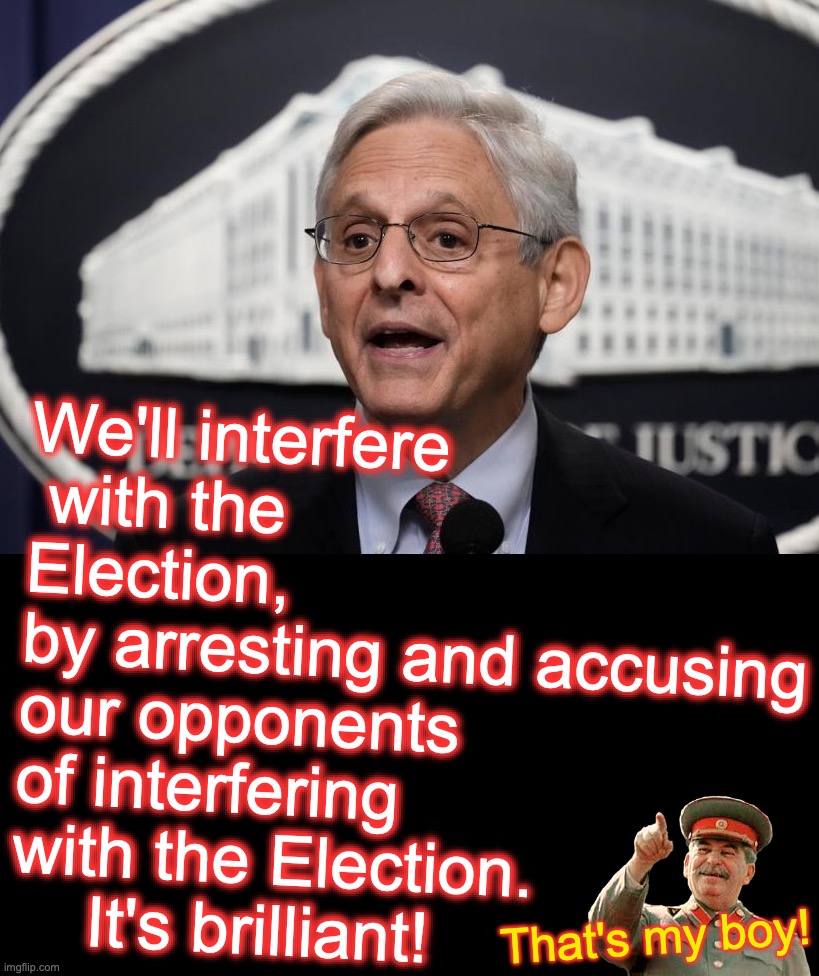 Somewhere, Ioseb Besarionis dze Jughashvili is smiling [warning: what-it-is satire] | We'll interfere
 with the Election,
by arresting and accusing our opponents of interfering with the Election.
    It's brilliant! That's my boy! | image tagged in merrick garland,joe biden,elections | made w/ Imgflip meme maker
