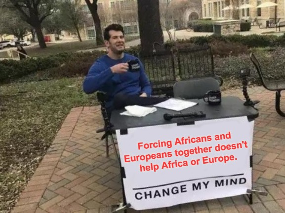 Massive People Movements | Forcing Africans and 
Europeans together doesn't 
help Africa or Europe. | image tagged in memes,change my mind,refugees,antiwhite agenda,migrants,adress root causes | made w/ Imgflip meme maker