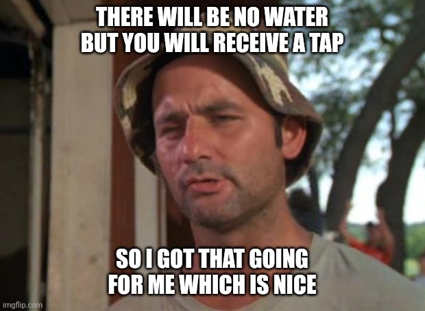 Tap | THERE WILL BE NO WATER BUT YOU WILL RECEIVE A TAP; SO I GOT THAT GOING FOR ME WHICH IS NICE | image tagged in memes,so i got that goin for me which is nice | made w/ Imgflip meme maker