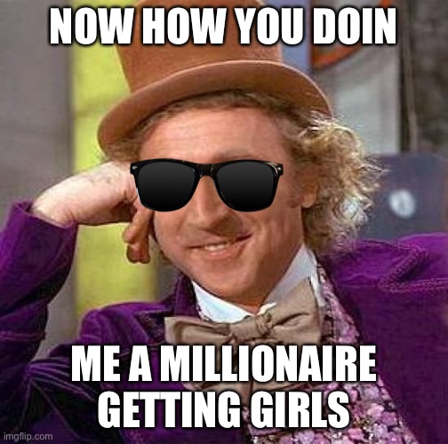Now how you doin | NOW HOW YOU DOIN; ME A MILLIONAIRE GETTING GIRLS | image tagged in memes,creepy condescending wonka | made w/ Imgflip meme maker
