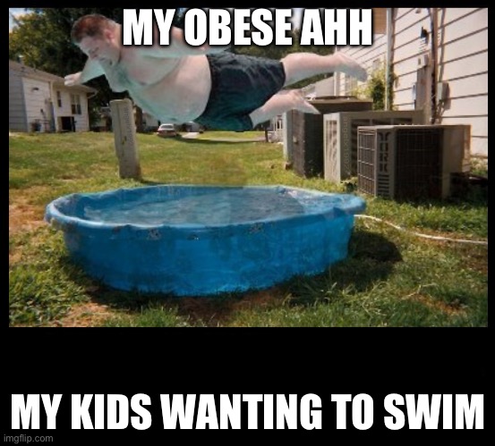 belly flop | MY OBESE AHH; MY KIDS WANTING TO SWIM | image tagged in belly flop | made w/ Imgflip meme maker