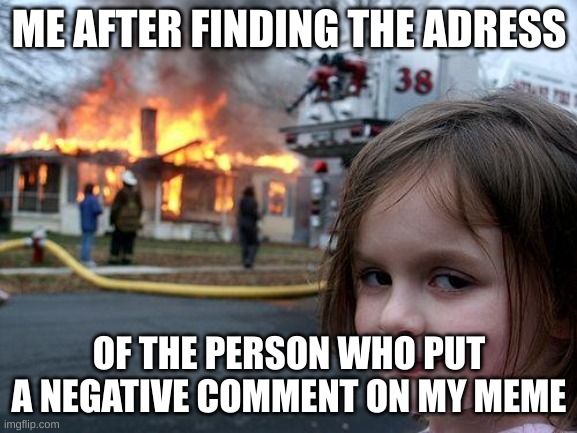 Destroying Haters One At A Time! | ME AFTER FINDING THE ADRESS; OF THE PERSON WHO PUT A NEGATIVE COMMENT ON MY MEME | image tagged in memes,disaster girl,haters gonna hate | made w/ Imgflip meme maker