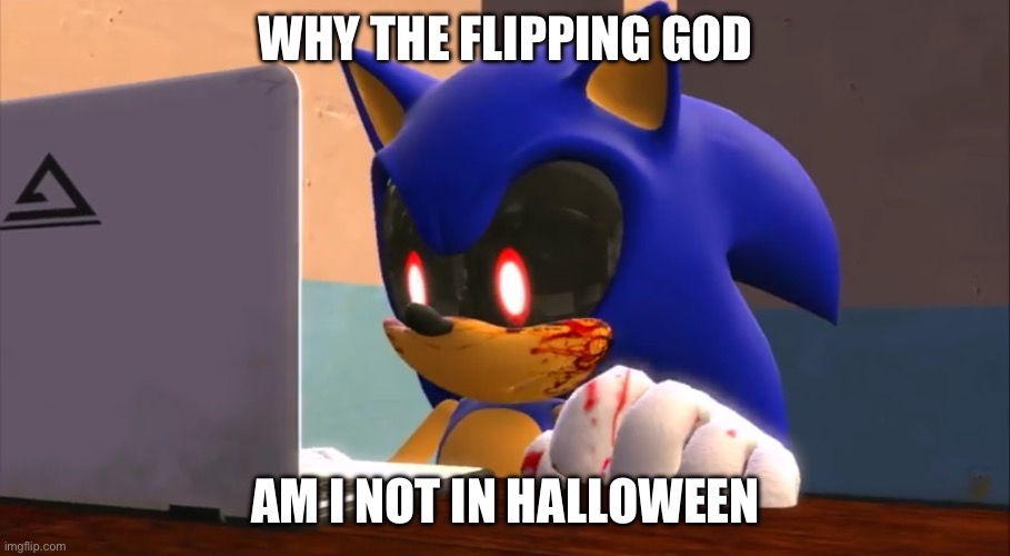 Sonic.exe finds the internet | WHY THE FLIPPING GOD AM I NOT IN HALLOWEEN | image tagged in sonic exe finds the internet | made w/ Imgflip meme maker