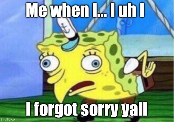 Mocking Spongebob Meme | Me when I… I uh I; I forgot sorry yall | image tagged in memes,mocking spongebob | made w/ Imgflip meme maker