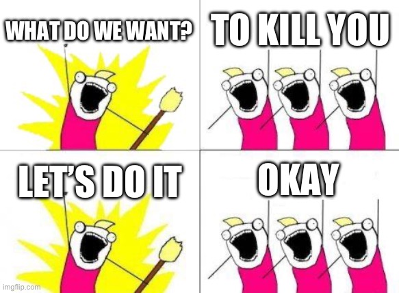 What Do We Want | WHAT DO WE WANT? TO KILL YOU; LET’S DO IT; OKAY | image tagged in memes,what do we want | made w/ Imgflip meme maker