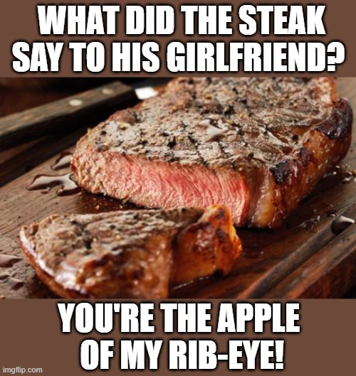 Steak | WHAT DID THE STEAK SAY TO HIS GIRLFRIEND? YOU'RE THE APPLE 
OF MY RIB-EYE! | image tagged in steak | made w/ Imgflip meme maker