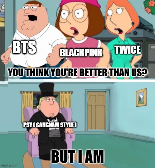 I don't want to offend any kpop fans, this is just my opinion on kpop idols | BTS; BLACKPINK; TWICE; YOU THINK YOU'RE BETTER THAN US? PSY ( GANGNAM STYLE ); BUT I AM | image tagged in you think you're better than us | made w/ Imgflip meme maker
