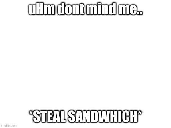 uHm dont mind me.. *STEAL SANDWHICH* | made w/ Imgflip meme maker