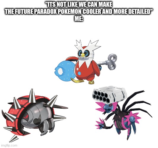 Future Paradox Pokemon Changes | "ITS NOT LIKE WE CAN MAKE THE FUTURE PARADOX POKEMON COOLER AND MORE DETAILED"
ME: | image tagged in pokemon,video games | made w/ Imgflip meme maker