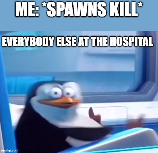 Spawn kill | ME: *SPAWNS KILL*; EVERYBODY ELSE AT THE HOSPITAL | image tagged in uh oh | made w/ Imgflip meme maker