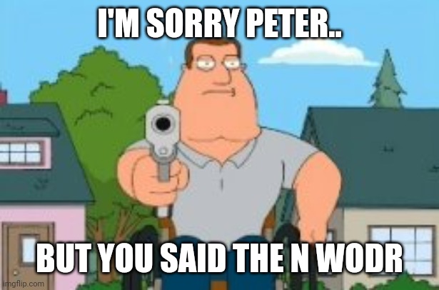 I'm sorry Peter but you said the "N" word | I'M SORRY PETER.. BUT YOU SAID THE N WODR | image tagged in i'm sorry peter but you said the n word | made w/ Imgflip meme maker