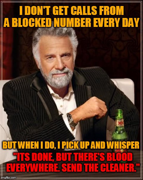 The Most Interesting Man In The World Meme | I DON'T GET CALLS FROM A BLOCKED NUMBER EVERY DAY BUT WHEN I DO, I PICK UP AND WHISPER "ITS DONE, BUT THERE'S BLOOD EVERYWHERE. SEND THE CLE | image tagged in memes,the most interesting man in the world | made w/ Imgflip meme maker
