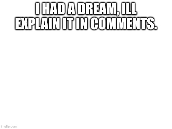 I HAD A DREAM, ILL EXPLAIN IT IN COMMENTS. | made w/ Imgflip meme maker