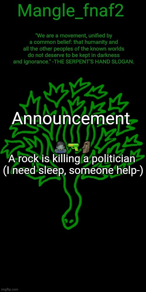 Mangle_fnaf2's third announcement template | 🧟‍♂️🔫🗿
A rock is killing a politician 


(I need sleep, someone help-) | image tagged in mangle_fnaf2's third announcement template | made w/ Imgflip meme maker