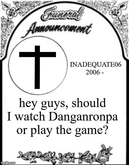 Like, which would be the better experience?(?-i only watched the anime.) | INADEQUATE06
2006 -; hey guys, should I watch Danganronpa or play the game? | image tagged in obituary funeral announcement | made w/ Imgflip meme maker
