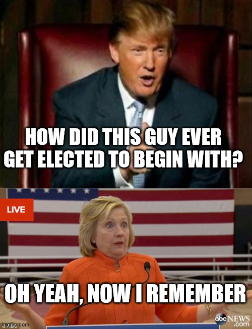 HOW DID THIS GUY EVER GET ELECTED TO BEGIN WITH? OH YEAH, NOW I REMEMBER | image tagged in donald trump,hillary clinton fail | made w/ Imgflip meme maker