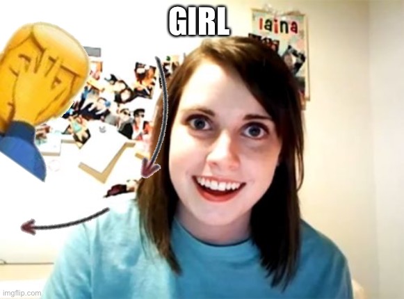 Bored af | GIRL | image tagged in memes,overly attached girlfriend | made w/ Imgflip meme maker