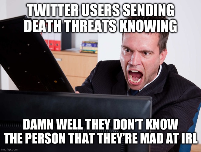 Angry Computer User | TWITTER USERS SENDING DEATH THREATS KNOWING; DAMN WELL THEY DON’T KNOW THE PERSON THAT THEY’RE MAD AT IRL | image tagged in angry computer user | made w/ Imgflip meme maker