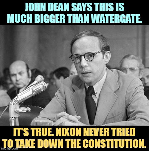 And he should know. | JOHN DEAN SAYS THIS IS MUCH BIGGER THAN WATERGATE. IT'S TRUE. NIXON NEVER TRIED TO TAKE DOWN THE CONSTITUTION. | image tagged in john dean,trump,watergate,nixon,constitution | made w/ Imgflip meme maker