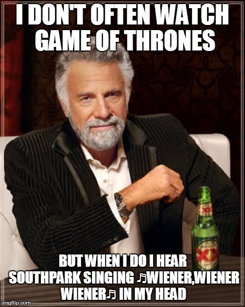 Damn you Southpark! | I DON'T OFTEN WATCH GAME OF THRONES BUT WHEN I DO I HEAR SOUTHPARK SINGING â™¬WIENER,WIENER WIENERâ™¬ IN MY HEAD | image tagged in memes,the most interesting man in the world,game of thrones | made w/ Imgflip meme maker