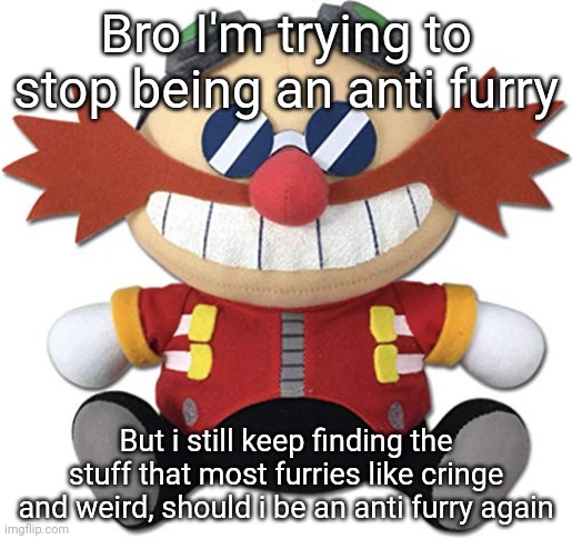 (mod note: it would be the right thing to do) | Bro I'm trying to stop being an anti furry; But i still keep finding the stuff that most furries like cringe and weird, should i be an anti furry again | image tagged in eggman plush | made w/ Imgflip meme maker