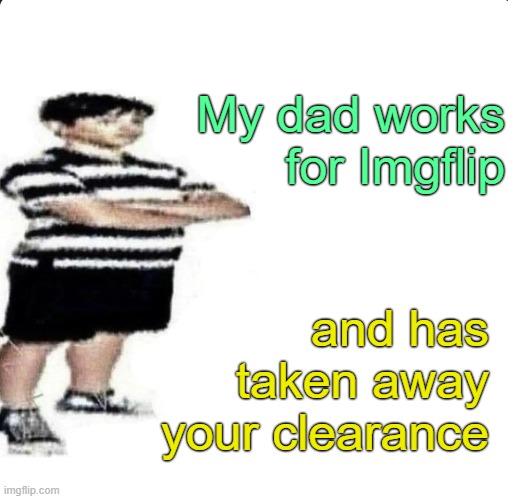 SHUT UP! My dad works for | My dad works for Imgflip and has taken away your clearance | image tagged in shut up my dad works for | made w/ Imgflip meme maker
