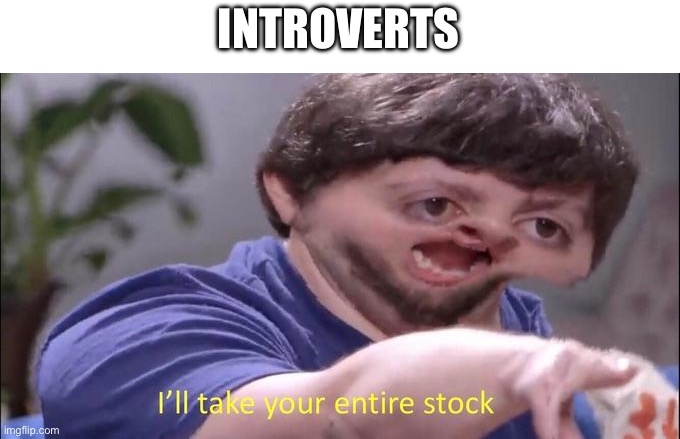 I'll take your entire stock | INTROVERTS | image tagged in i'll take your entire stock | made w/ Imgflip meme maker