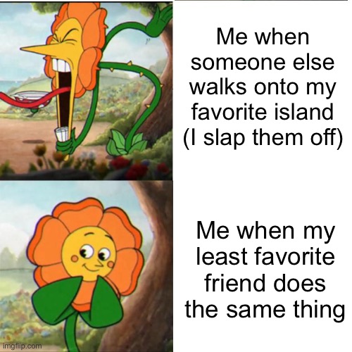 Genuinely what I do | Me when someone else walks onto my favorite island (I slap them off); Me when my least favorite friend does the same thing | image tagged in cuphead flower | made w/ Imgflip meme maker