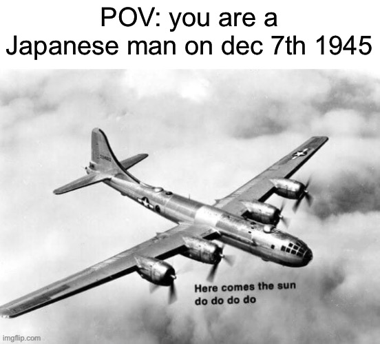 Here comes the sun dodododo B29 | POV: you are a Japanese man on dec 7th 1945 | image tagged in here comes the sun dodododo b29 | made w/ Imgflip meme maker