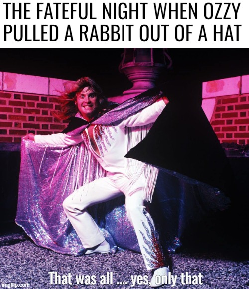 THE FATEFUL NIGHT WHEN OZZY PULLED A RABBIT OUT OF A HAT; That was all .... yes, only that | image tagged in funny,ozzy osbourne | made w/ Imgflip meme maker