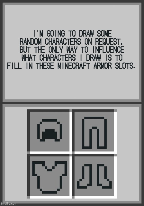 I'M GOING TO DRAW SOME RANDOM CHARACTERS ON REQUEST, BUT THE ONLY WAY TO INFLUENCE WHAT CHARACTERS I DRAW IS TO FILL IN THESE MINECRAFT ARMOR SLOTS. | made w/ Imgflip meme maker