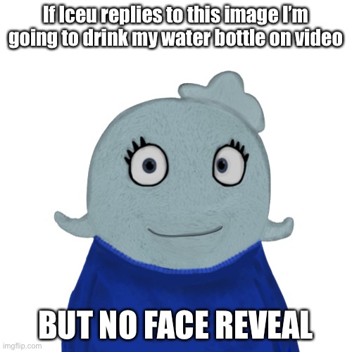 Challenge accepted | If Iceu replies to this image I’m going to drink my water bottle on video; BUT NO FACE REVEAL | image tagged in blueworld transparent | made w/ Imgflip meme maker