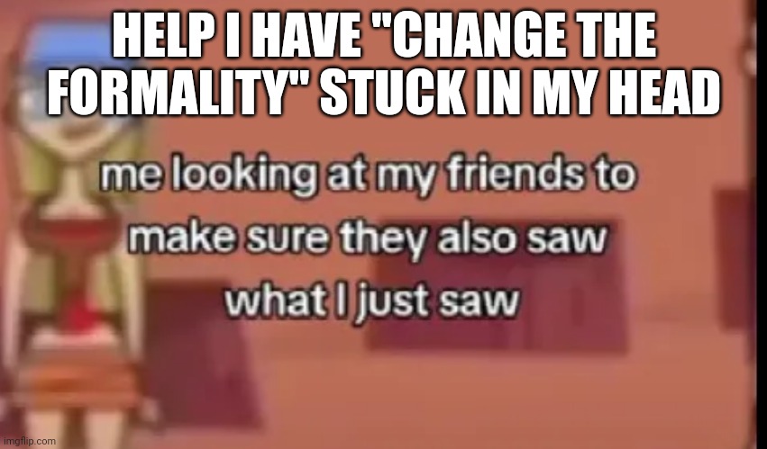 A | HELP I HAVE "CHANGE THE FORMALITY" STUCK IN MY HEAD | made w/ Imgflip meme maker