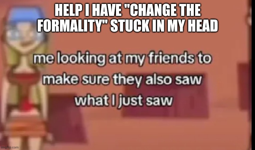 A | HELP I HAVE "CHANGE THE FORMALITY" STUCK IN MY HEAD | made w/ Imgflip meme maker