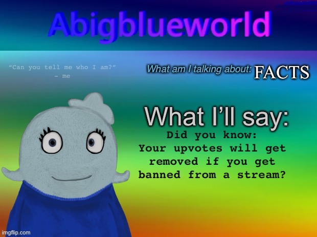 If you get banned from a stream, the upvotes you’ve put on the stream will be removed. | FACTS; Did you know:
Your upvotes will get removed if you get banned from a stream? | image tagged in abigblueworld announcement template | made w/ Imgflip meme maker