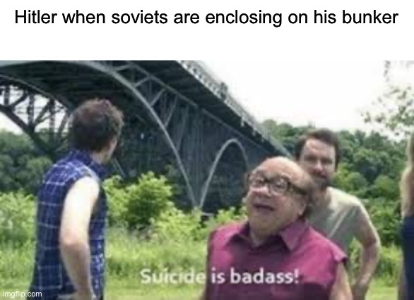 suicide is badass | Hitler when soviets are enclosing on his bunker | image tagged in suicide is badass | made w/ Imgflip meme maker