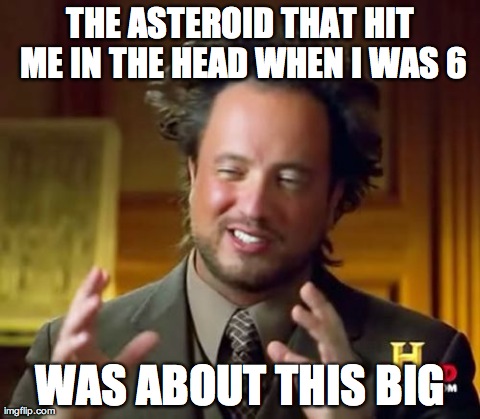Ancient Aliens | THE ASTEROID THAT HIT ME IN THE HEAD WHEN I WAS 6 WAS ABOUT THIS BIG | image tagged in memes,ancient aliens | made w/ Imgflip meme maker
