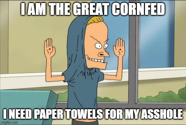 Cornfed from Duckman | I AM THE GREAT CORNFED; I NEED PAPER TOWELS FOR MY ASSHOLE | image tagged in beavis cornholio,duckman | made w/ Imgflip meme maker